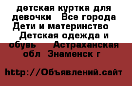 детская куртка для девочки - Все города Дети и материнство » Детская одежда и обувь   . Астраханская обл.,Знаменск г.